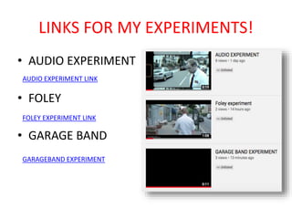 LINKS FOR MY EXPERIMENTS!
• AUDIO EXPERIMENT
• FOLEY
• GARAGE BAND
FOLEY EXPERIMENT LINK
AUDIO EXPERIMENT LINK
GARAGEBAND EXPERIMENT
 