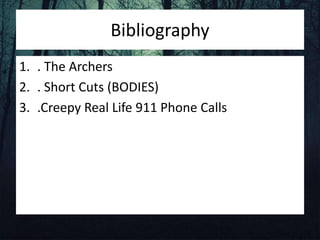 Bibliography
1. . The Archers
2. . Short Cuts (BODIES)
3. .Creepy Real Life 911 Phone Calls
 
