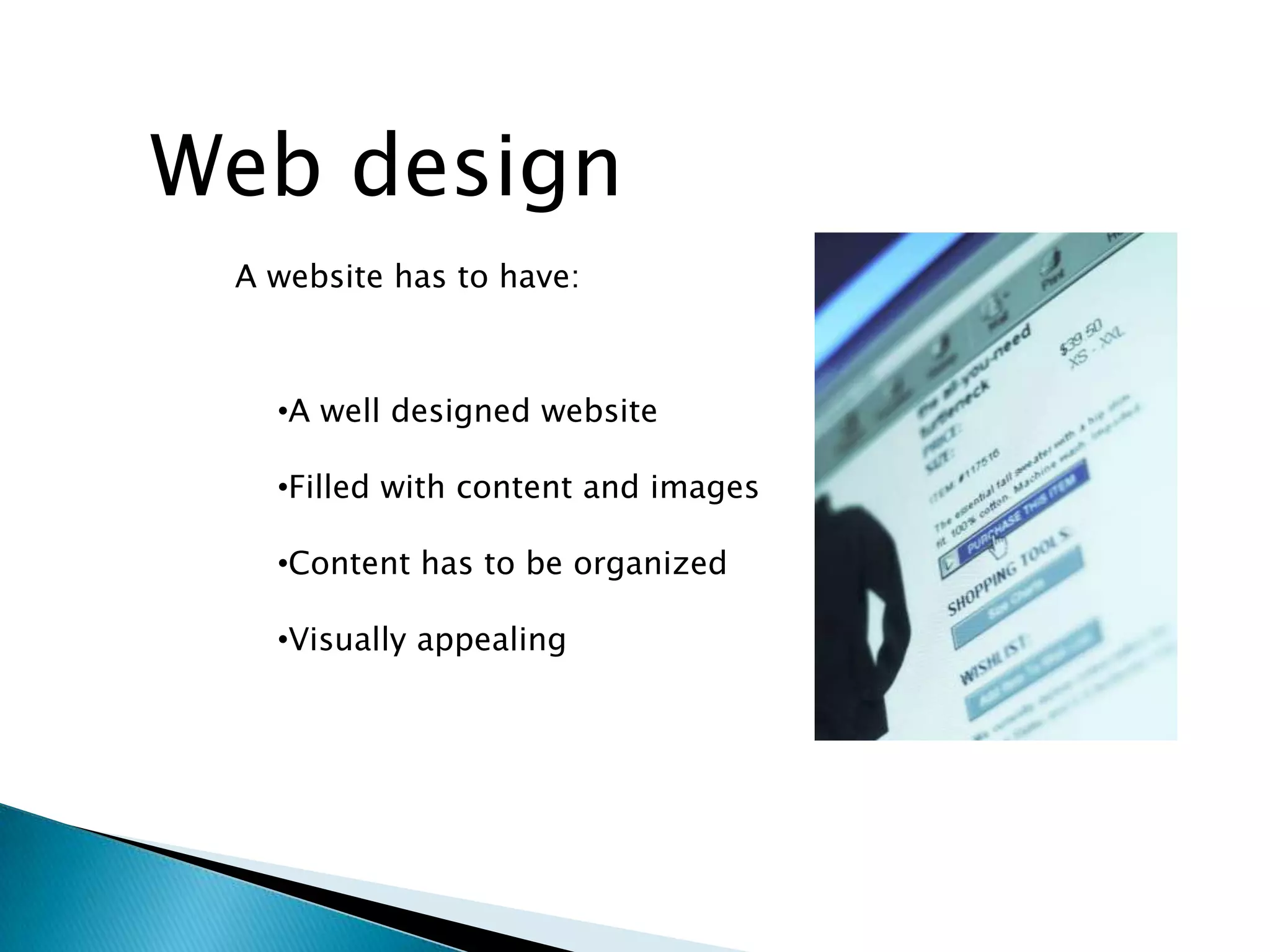 Web design
 A website has to have:



   •A well designed website

   •Filled with content and images

   •Content has to be organized

   •Visually appealing
 