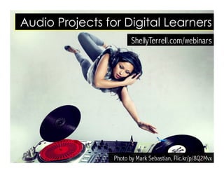 Photo by A. Germain, Flic.kr/p/6zbvCv
ShellyTerrell.com/audio
Audio Projects for Digital Learners
 
