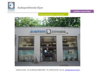 Audioprothésiste Dijon  Audition Conseil Dijon Audioprothésiste Dijon – notre centre Audition Conseil – 10, rue Michelet 21000 DIJON – Tel : 03 80 33 25 09 - Courriel : dijon@auditionconseil.fr 