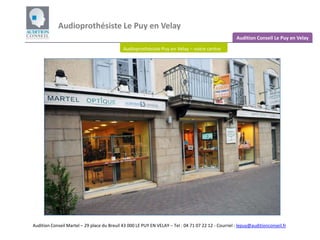 Audioprothésiste Le Puy en Velay Audition Conseil Le Puy en Velay Audioprothésiste Puy en Velay – notre centre Audition Conseil Martel – 29 place du Breuil 43 000 LE PUY EN VELAY – Tel : 04 71 07 22 12 - Courriel : lepuy@auditionconseil.fr 