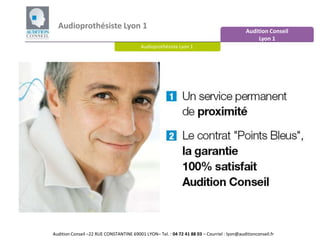 Audioprothésiste Lyon 1  Audition Conseil  Lyon 1 Audioprothésiste Lyon 1    Audition Conseil –22 RUE CONSTANTINE 69001 LYON– Tel. : 04 72 41 88 03 – Courriel : lyon@auditionconseil.fr 