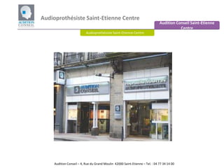 Audioprothésiste Saint-Etienne Centre Audition Conseil Saint-Etienne Centre Audioprothésiste Saint-Etienne Centre   Audition Conseil – 4, Rue du Grand Moulin 42000 Saint-Etienne – Tel. : 04 77 34 14 00  
