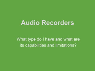 Audio Recorders

What type do I have and what are
 its capabilities and limitations?
 