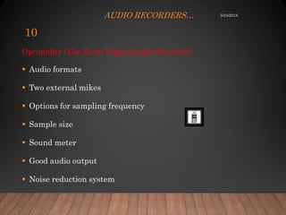 AUDIO RECORDERS…
Optimality (Use Zoom Digital Audio Recorder)
 Audio formats
 Two external mikes
 Options for sampling frequency
 Sample size
 Sound meter
 Good audio output
 Noise reduction system
5/24/2018
10
 