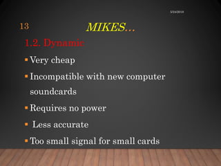 MIKES…
1.2. Dynamic
 Very cheap
 Incompatible with new computer
soundcards
 Requires no power
 Less accurate
 Too small signal for small cards
5/24/2018
13
 