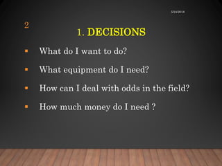 1. DECISIONS
 What do I want to do?
 What equipment do I need?
 How can I deal with odds in the field?
 How much money do I need ?
5/24/2018
2
 