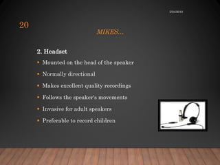 MIKES…
2. Headset
 Mounted on the head of the speaker
 Normally directional
 Makes excellent quality recordings
 Follows the speaker's movements
 Invasive for adult speakers
 Preferable to record children
5/24/2018
20
 