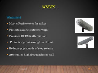 Windshield
 Most effective cover for mikes
 Protects against extreme wind.
 Provides 10-12db attenuation
 Protects against sunlight and dust
 Reduces pop sounds of stop release
 Attenuates high frequencies as well
5/24/2018 21
MIKES…
 