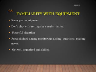 FAMILIARITY WITH EQUIPMENT
 Know your equipment
 Don’t play with settings in a real situation
 Stressful situation
 Focus divided among monitoring, asking questions, making
notes.
 Get well organized and skilled
5/24/2018
28
 