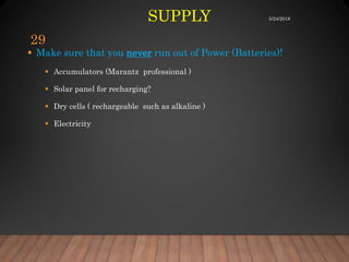 SUPPLY
 Make sure that you never run out of Power (Batteries)!
 Accumulators (Marantz professional )
 Solar panel for recharging?
 Dry cells ( rechargeable such as alkaline )
 Electricity
5/24/2018
29
 