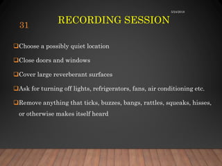RECORDING SESSION
Choose a possibly quiet location
Close doors and windows
Cover large reverberant surfaces
Ask for turning off lights, refrigerators, fans, air conditioning etc.
Remove anything that ticks, buzzes, bangs, rattles, squeaks, hisses,
or otherwise makes itself heard
5/24/2018
31
 