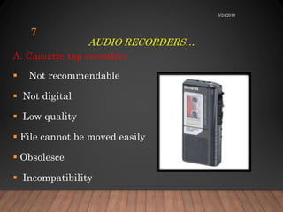 AUDIO RECORDERS…
A. Cassette tap recorders
 Not recommendable
 Not digital
 Low quality
 File cannot be moved easily
 Obsolesce
 Incompatibility
5/24/2018
7
 