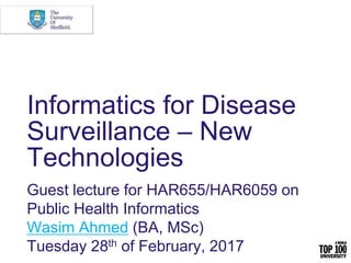 Informatics for Disease
Surveillance – New
Technologies
Guest lecture for HAR655/HAR6059 on
Public Health Informatics
Wasim Ahmed (BA, MSc)
Tuesday 28th of February, 2017
 