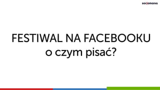 FESTIWAL NA FACEBOOKU
o czym pisać?
 