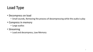 Load Type
• Decompress on load
• Small sounds, Removing the process of decompressing while the audio is play
• Compress in memory
• Large audios
• Streaming
• Load and decompress, Low Memory
6
 