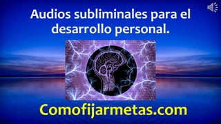 Comofijarmetas.com
Audios subliminales para el
desarrollo personal.
 