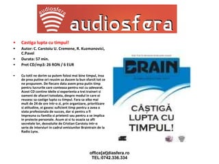 Castiga lupta cu timpul! Autor: C. Carstoiu U. Cremene, R. Kuzmanovici, C.Pavel Durata: 57 min. Pret CD/mp3: 26 RON / 6 EUR Cu totii ne dorim sa putem folosi mai bine timpul, insa de prea putine ori reusim sa ducem la bun sfarsit tot ce ne propunem. De fiecare data avem prea putin timp pentru lucrurile care conteaza pentru noi cu adevarat. Acest CD contine ideile si experienta a trei traineri si oameni de afaceri totodata, despre modul in care ei reusesc sa castige lupta cu timpul. Fara sa aiba mai mult de 24 de ore intr-o zi, prin organizare, prioritizare si atitudine, ei gasesc suficient timp pentru a avea o viata profesionala de succes, dar si pentru a fi impreuna cu familia si prietenii sau pentru a se implica in proiecte personale. Acum ai si tu ocazia sa afli secretele lor, dezvaluite de Cristian Carstoiu intr-o serie de interviuri in cadrul emisiunilor Braintrain de la Radio Lynx. 