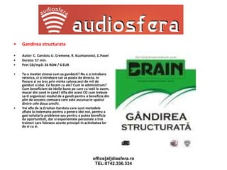 Gandirea structurata Autor: C. Carstoiu U. Cremene, R. Kuzmanovici, C.Pavel Durata: 57 min. Pret CD/mp3: 26 RON / 6 EUR Te-a invatat cineva cum sa gandesti? Nu e o intrebare retorica, ci o intrebare cat se poate de directa. In fiecare zi ne trec prin minte cateva zeci de mii de ganduri si idei. Ce facem cu ele? Cum le administram? Cum beneficiem de ideile bune pe care cu totii le avem, macar din cand in cand? Afla din acest CD cum trebuie sa-ti organizezi modul de a gandi pentru a beneficia din plin de aceasta comoara care este ascunsa in spatiul dintre cele doua urechi. Vei afla de la Cristian Carstoiu care sunt metodele aflate la indemana pentru a genera idei noi, pentru a gasi solutia la probleme sau pentru a putea beneficia de oportunitati, dar si experientele personale a trei traineri care folosesc aceste principii in activitatea lor de zi cu zi. 