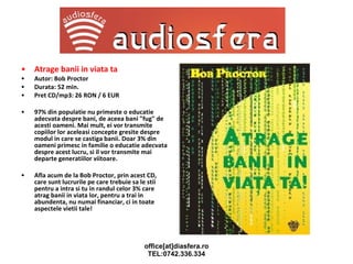 Atrage banii in viata ta Autor: Bob Proctor Durata: 52 min. Pret CD/mp3: 26 RON / 6 EUR 97% din populatie nu primeste o educatie adecvata despre bani, de aceea bani "fug" de acesti oameni. Mai mult, ei vor transmite copiilor lor aceleasi concepte gresite despre modul in care se castiga banii. Doar 3% din oameni primesc in familie o educatie adecvata despre acest lucru, si il vor transmite mai departe generatiilor viitoare. Afla acum de la Bob Proctor, prin acest CD, care sunt lucrurile pe care trebuie sa le stii pentru a intra si tu in randul celor 3% care atrag banii in viata lor, pentru a trai in abundenta, nu numai financiar, ci in toate aspectele vietii tale! 