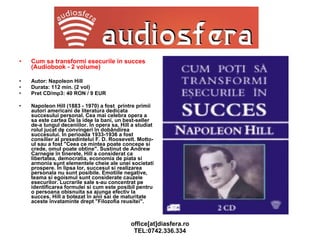 Cum sa transformi esecurile in succes (Audiobook - 2 volume) Autor: Napoleon Hill Durata: 112 min. (2 vol) Pret CD/mp3: 40 RON / 9 EUR Napoleon Hill (1883 - 1970) a fost  printre primii autori americani de literatura dedicata succesului personal. Cea mai celebra opera a sa este cartea De la idee la bani, un best-seller de-a lungul deceniilor. În opera sa, Hill a studiat rolul jucat de convingeri în dobândirea succesului. În perioada 1933-1936 a fost consilier al presedintelui F. D. Roosevelt. Motto-ul sau a fost "Ceea ce mintea poate concepe si crede, omul poate obtine". Sustinut de Andrew Carnegie în tinerete, Hill a considerat ca libertatea, democratia, economia de piata si armonia sunt elementele cheie ale unei societati prospere. În lipsa lor, succesul si realizarea personala nu sunt posibile. Emotiile negative, teama si egoismul sunt considerate cauzele esecurilor. Lucrarile sale s-au concentrat pe identificarea formulei si cum este posibil pentru o persoana obisnuita sa ajunga efectiv la succes. Hill a botezat în anii sai de maturitate aceste învataminte drept "Filozofia reusitei". 