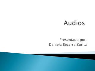 Audios Presentado por:  Daniela Becerra Zurita 