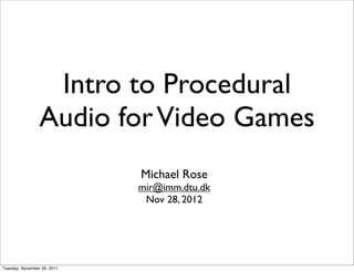 Intro to Procedural
                 Audio for Video Games
                             Michael Rose
                             mir@imm.dtu.dk
                              Nov 28, 2012




Tuesday, November 29, 2011
 