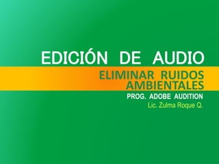 ELIMINAR RUIDOS
AMBIENTALES
PROG. ADOBE AUDITION
Lic. Zulma Roque Q.
 