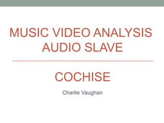 MUSIC VIDEO ANALYSIS
    AUDIO SLAVE

      COCHISE
       Charlie Vaughan
 