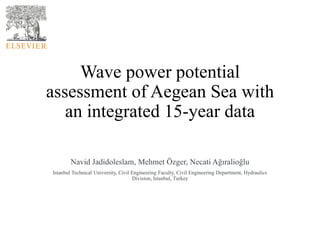 Wave power potential
assessment of Aegean Sea with
an integrated 15-year data
Navid Jadidoleslam, Mehmet Özger, Necati Ağıralioğlu
Istanbul Technical University, Civil Engineering Faculty, Civil Engineering Department, Hydraulics
Division, Istanbul, Turkey
 