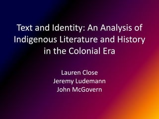 Text and Identity: An Analysis of
Indigenous Literature and History
in the Colonial Era
Lauren Close
Jeremy Ludemann
John McGovern
 