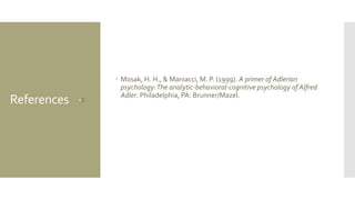 References
 Mosak, H. H., & Maniacci, M. P. (1999). A primer of Adlerian
psychology:The analytic-behavioral-cognitive psychology of Alfred
Adler. Philadelphia, PA: Brunner/Mazel.
 