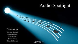 Audio Spotlight
MAY 2017
Presented by
Rovshan ahmAdli
Elnur Ibrahimov
Rauf Asadov
Kenan amirov
NiJat Bakhtiyarli
 