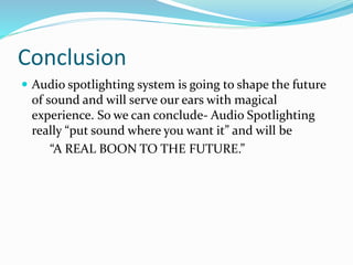 Conclusion
 Audio spotlighting system is going to shape the future
of sound and will serve our ears with magical
experience. So we can conclude- Audio Spotlighting
really “put sound where you want it” and will be
“A REAL BOON TO THE FUTURE.”
 