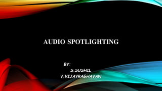 AUDIO SPOTLIGHTING
BY:
S.SUSHIL
V.VIJAYRAGHAVAN
 