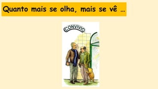 Quanto mais se olha, mais se vê …
 