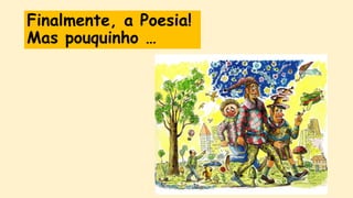 Finalmente, a Poesia!
Mas pouquinho …
 