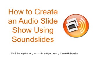 How to Create an Audio SlideShow Using Soundslides<br />Mark Berkey-Gerard, Journalism Department, Rowan University<br />