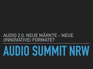 AUDIO SUMMIT NRW
AUDIO 2.0: NEUE MÄRKTE - NEUE
(INNOVATIVE) FORMATE?
 