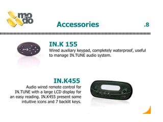 Accessories   .8 IN.K 155 Wired auxiliary keypad, completely waterproof, useful to manage IN.TUNE audio system.  IN.K455   Audio wired remote control for IN.TUNE with a large LCD display for an easy reading. IN.K455 present some intuitive icons and 7 backlit keys. 