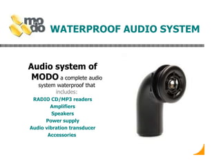 WATERPROOF AUDIO SYSTEM Audio system of MODO  a complete audio system waterproof that  includes: RADIO CD/MP3 readers Amplifiers Speakers Power supply Audio vibration transducer Accessories   