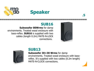 Speaker   SUB16 Subwoofer   80Wrms  for damp environments. Treated wood enclosure with bass-reflex.  SUB16  is supplied with two cables (length 0.2m) MATE-N-LOCK connections.  .5 SUB13 Subwoofer 30+30 Wrms  for damp environments. Treated wood enclosure with bass-reflex. It's supplied with two cables (0.2m length) MATE-N-CLOCK connections.  