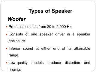 Types of Speaker
Woofer
 Produces sounds from 20 to 2,000 Hz.
 Consists of one speaker driver in a speaker
enclosure.
 Inferior sound at either end of its attainable
range.
 Low-quality models produce distortion and
ringing.
 