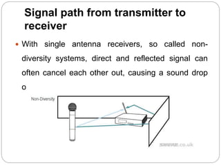 Signal path from transmitter to
receiver
 With single antenna receivers, so called non-
diversity systems, direct and reflected signal can
often cancel each other out, causing a sound drop
out.
 