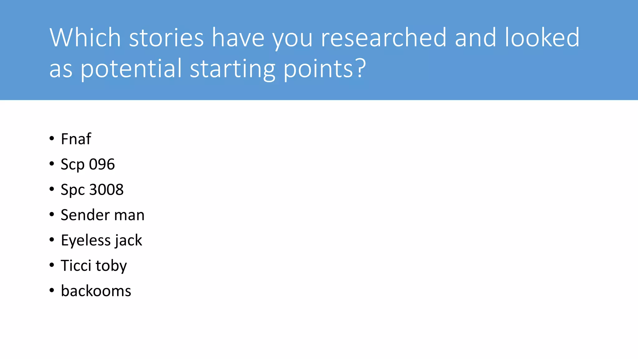 Which stories have you researched and looked
as potential starting points?
• Fnaf
• Scp 096
• Spc 3008
• Sender man
• Eyeless jack
• Ticci toby
• backooms
 