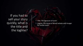 If you had to
sell your story
quickly, what is
the title and
the logline?
• Title: The devourer of souls!
• Logline: The House of Wraith whales with hunger
for human souls!
 