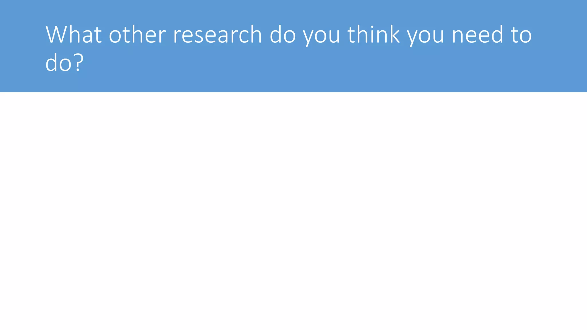 What other research do you think you need to
do?
 
