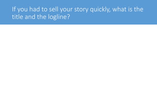 If you had to sell your story quickly, what is the
title and the logline?
 