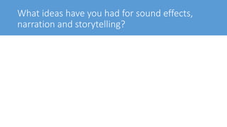 What ideas have you had for sound effects,
narration and storytelling?
 